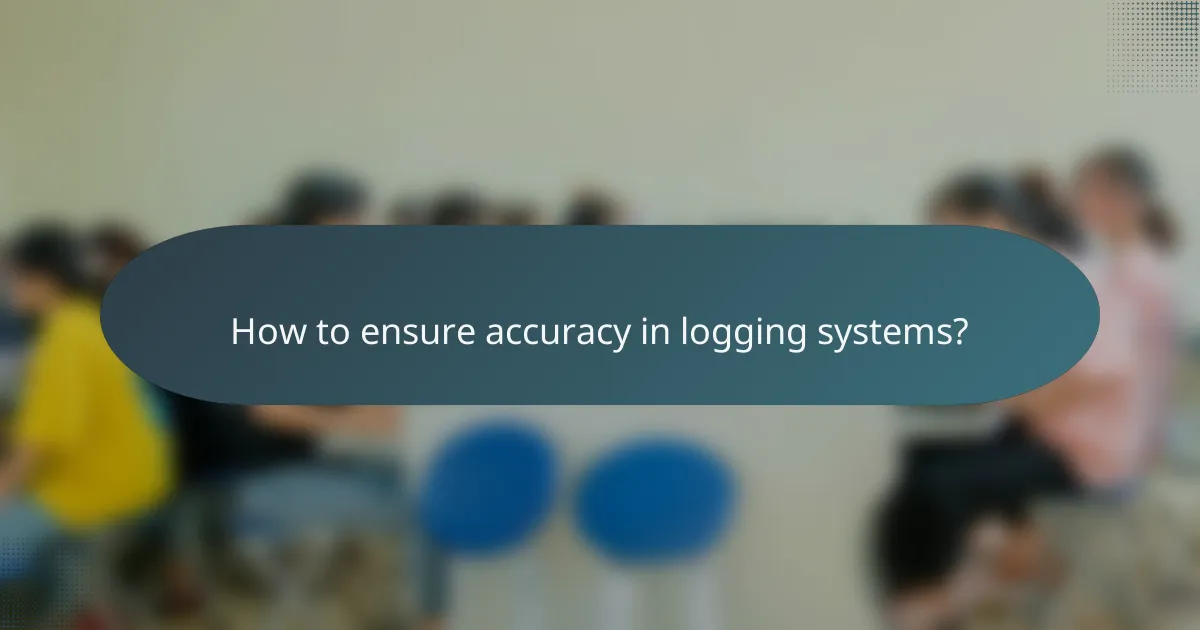 How to ensure accuracy in logging systems?