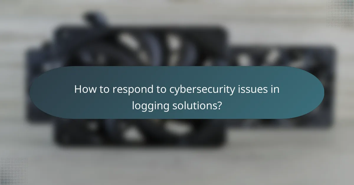 How to respond to cybersecurity issues in logging solutions?