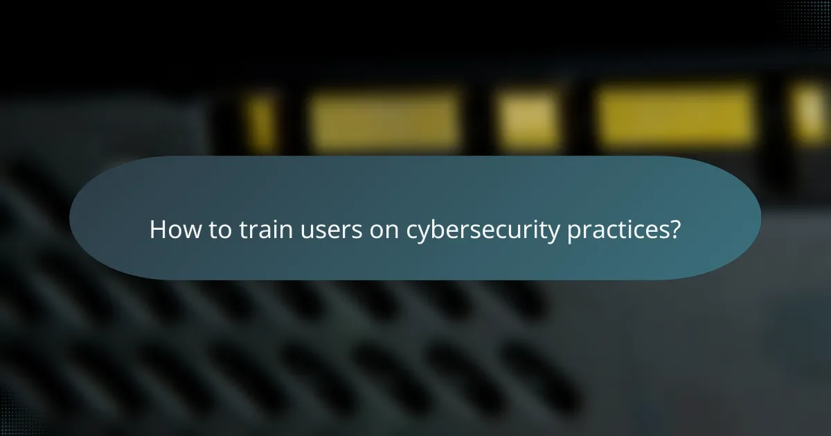 How to train users on cybersecurity practices?