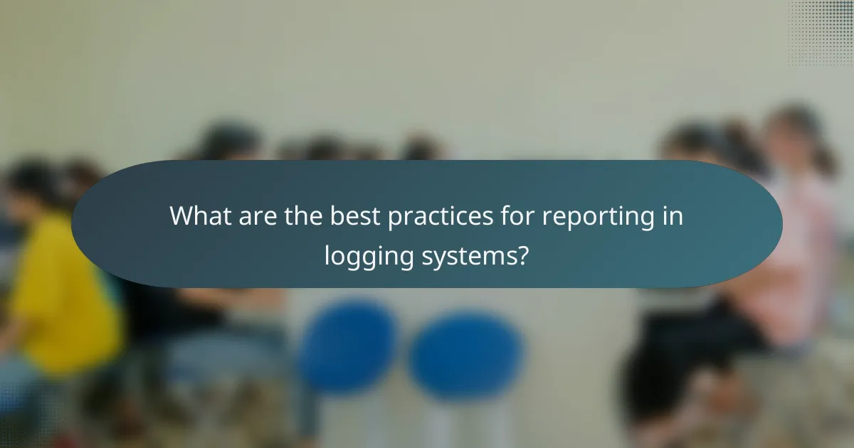 What are the best practices for reporting in logging systems?