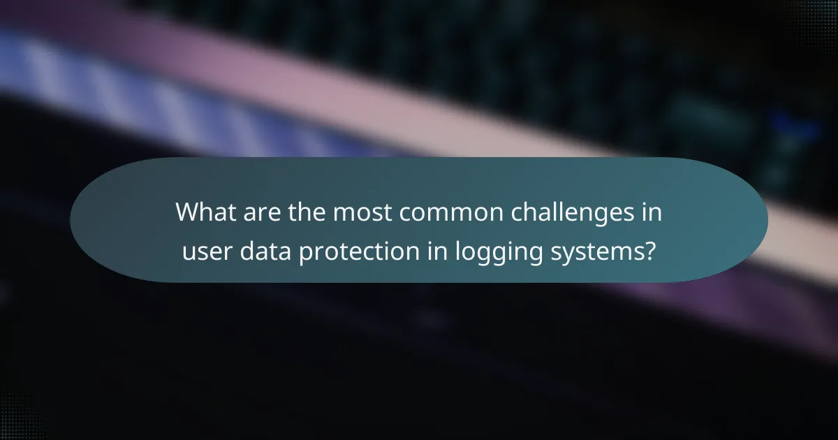 What are the most common challenges in user data protection in logging systems?